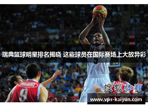 瑞典篮球明星排名揭晓 这些球员在国际赛场上大放异彩