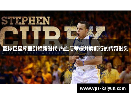 篮球巨星库里引领新时代 热血与荣耀并肩前行的传奇时刻