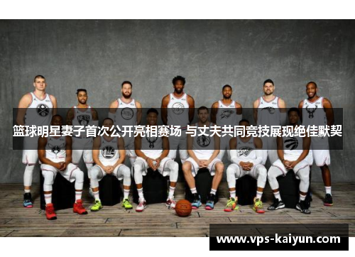 篮球明星妻子首次公开亮相赛场 与丈夫共同竞技展现绝佳默契