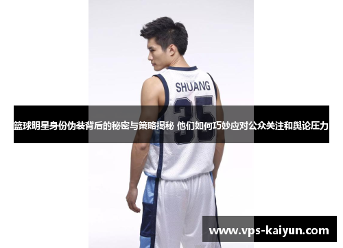 篮球明星身份伪装背后的秘密与策略揭秘 他们如何巧妙应对公众关注和舆论压力