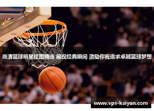 高清篮球明星挂图精选 展现经典瞬间 激励你我追求卓越篮球梦想