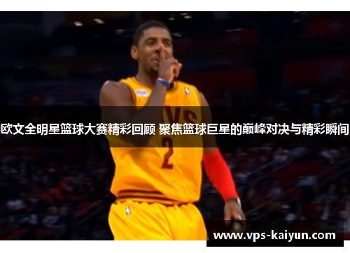 欧文全明星篮球大赛精彩回顾 聚焦篮球巨星的巅峰对决与精彩瞬间